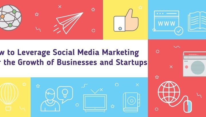 How to Leverage Social Media Marketing For the Growth of Businesses and Startups