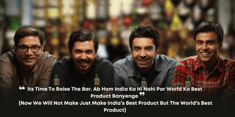 Its time to raise the bar. Ab ham India ka hi nahi par world ka best product banyenge 
 (Now we will not make just make India’s best product but the world’s best product)
